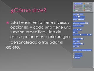  Esta herramienta tiene diversas
  opciones, y cada una tiene una
  función especifica: Una de
  estas opciones es, darle un giro
  personalizado o trasladar el
objeto.
 