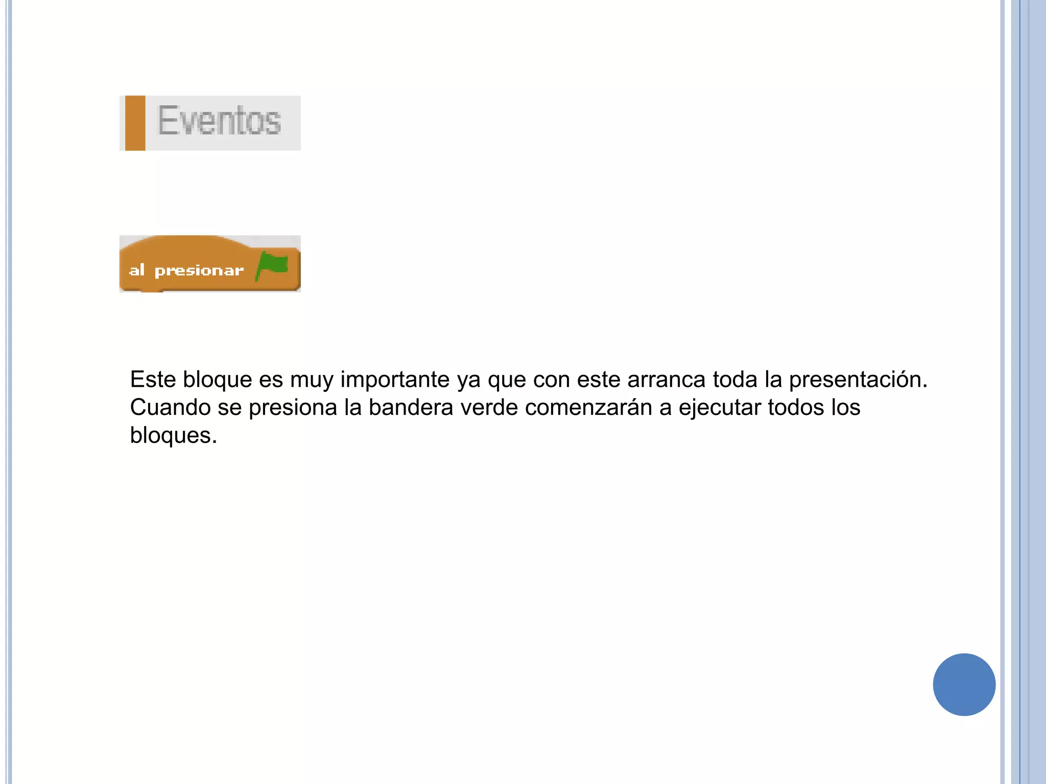 Este bloque es muy importante ya que con este arranca toda la presentación.
Cuando se presiona la bandera verde comenzarán a ejecutar todos los
bloques.
 