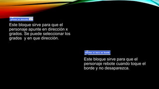 Este bloque sirve para que el
personaje apunte en dirección x
grados. Se puede seleccionar los
grados y en que dirección.
Este bloque sirve para que el
personaje rebote cuando toque el
borde y no desaparezca.
 