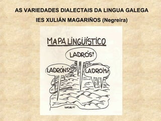 AS VARIEDADES DIALECTAIS DA LINGUA GALEGA
IES XULIÁN MAGARIÑOS (Negreira)
 