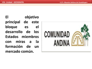 El objetivo
principal de este
bloque es el
desarrollo de los
Estados miembros
con miras a la
formación de un
mercado común.
VIII- Unidad : GEOGRAFÍA I.E.P «Nuestra Señora de Guadalupe»