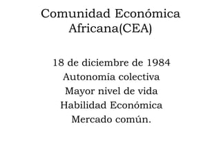 Comunidad Económica
   Africana(CEA)

 18 de diciembre de 1984
   Autonomía colectiva
   Mayor nivel de vida
  Habilidad Económica
     Mercado común.
 
