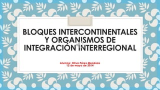 BLOQUES INTERCONTINENTALES
Y ORGANISMOS DE
INTEGRACIÓN INTERREGIONAL
Alumna: Oliva Pérez Mendoza
12 de mayo de 2014
 