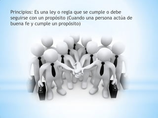 Principios: Es una ley o regla que se cumple o debe
seguirse con un propósito (Cuando una persona actúa de
buena fe y cumple un propósito)
 