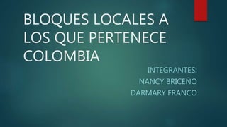 BLOQUES LOCALES A
LOS QUE PERTENECE
COLOMBIA
INTEGRANTES:
NANCY BRICEÑO
DARMARY FRANCO
 