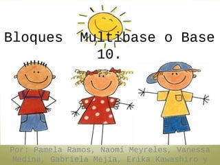 Bloques

Multibase o Base
10.

Por: Pamela Ramos, Naomi Meyreles, Vanessa
Medina, Gabriela Mejía, Erika Kawashiro y

 