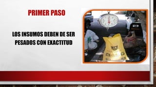 PRIMER PASO
LOS INSUMOS DEBEN DE SER
PESADOS CON EXACTITUD
 