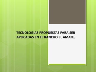 TECNOLOGIAS PROPUESTAS PARA SER
APLICADAS EN EL RANCHO EL AMATE.
 