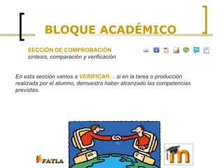 BLOQUE ACADÉMICO SECCIÓN DE COMPROBACIÓN  síntesis, comparación y verificación En esta sección vamos a  VERIFICAR…  si en la tarea o producción realizada por el alumno, demuestra haber alcanzado las competencias previstas. 