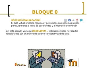 BLOQUE 0 SECCIÓN COMUNICACIÓN El aula virtual presenta recursos y actividades que podemos utilizar particularmente al inicio de cada unidad y al momento de evaluar  En esta sección vamos a  DESCUBRIR…  habitualmente las novedades relacionadas con el avance del curso y la operatividad del aula 