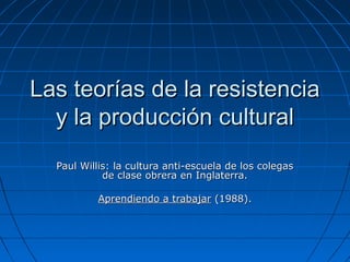 LLaass tteeoorrííaass ddee llaa rreessiisstteenncciiaa 
yy llaa pprroodduucccciióónn ccuullttuurraall 
PPaauull WWiilllliiss:: llaa ccuullttuurraa aannttii--eessccuueellaa ddee llooss ccoolleeggaass 
ddee ccllaassee oobbrreerraa eenn IInnggllaatteerrrraa.. 
AApprreennddiieennddoo aa ttrraabbaajjaarr ((11998888)).. 
