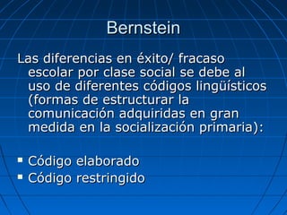 BBeerrnnsstteeiinn 
LLaass ddiiffeerreenncciiaass eenn ééxxiittoo// ffrraaccaassoo 
eessccoollaarr ppoorr ccllaassee ssoocciiaall ssee ddeebbee aall 
uussoo ddee ddiiffeerreenntteess ccóóddiiggooss lliinnggüüííssttiiccooss 
((ffoorrmmaass ddee eessttrruuccttuurraarr llaa 
ccoommuunniiccaacciióónn aaddqquuiirriiddaass eenn ggrraann 
mmeeddiiddaa eenn llaa ssoocciiaalliizzaacciióónn pprriimmaarriiaa)):: 
 CCóóddiiggoo eellaabboorraaddoo 
 CCóóddiiggoo rreessttrriinnggiiddoo 
 