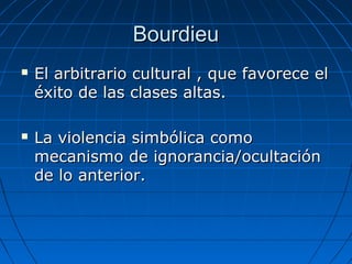 BBoouurrddiieeuu 
 EEll aarrbbiittrraarriioo ccuullttuurraall ,, qquuee ffaavvoorreeccee eell 
ééxxiittoo ddee llaass ccllaasseess aallttaass.. 
 LLaa vviioolleenncciiaa ssiimmbbóólliiccaa ccoommoo 
mmeeccaanniissmmoo ddee iiggnnoorraanncciiaa//ooccuullttaacciióónn 
ddee lloo aanntteerriioorr.. 
 