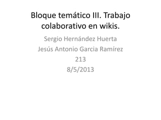 Bloque temático III. Trabajo
colaborativo en wikis.
Sergio Hernández Huerta
Jesús Antonio Garcia Ramírez
213
8/5/2013
 