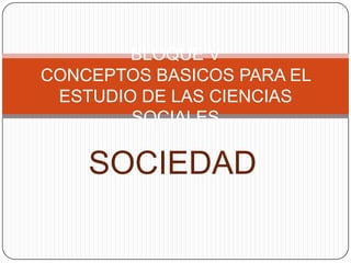 SOCIEDAD
BLOQUE V
CONCEPTOS BASICOS PARA EL
ESTUDIO DE LAS CIENCIAS
SOCIALES
 