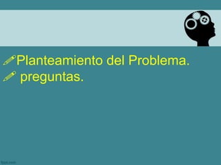 Planteamiento del Problema.
 preguntas.
 