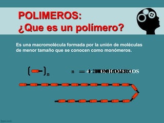 Es una macromolécula formada por la unión de moléculas
de menor tamaño que se conocen como monómeros.
1 MONOMERO
n
n 2 DIMERO3 TRIMERO4 -20 OLIGOMEROS> 20 POLIMERO
POLIMEROS:
¿Que es un polímero?
 