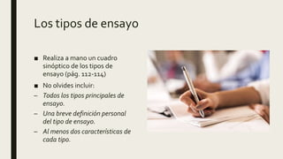 Los tipos de ensayo
■ Realiza a mano un cuadro
sinóptico de los tipos de
ensayo (pág. 112-114)
■ No olvides incluir:
– Todos los tipos principales de
ensayo.
– Una breve definición personal
del tipo de ensayo.
– Al menos dos características de
cada tipo.
■ Imagen de hombre escribiendo
 