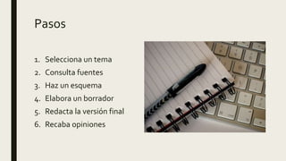 Pasos
1. Selecciona un tema
2. Consulta fuentes
3. Haz un esquema
4. Elabora un borrador
5. Redacta la versión final
6. Recaba opiniones
 