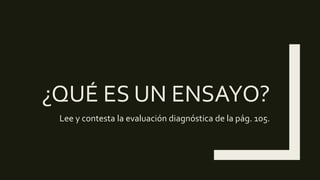 ¿QUÉ ES UN ENSAYO?
Lee y contesta la evaluación diagnóstica de la pág. 105.
 