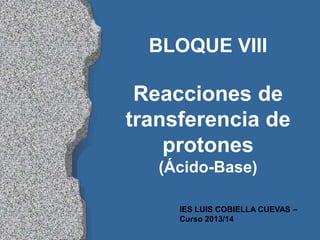 IES LUIS COBIELLA CUEVAS –
Curso 2013/14
BLOQUE VIII
Reacciones de
transferencia de
protones
(Ácido-Base)
 