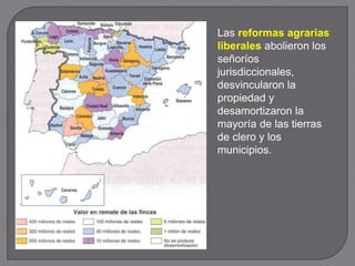 Las reformas agrarias
liberales abolieron los
señoríos
jurisdiccionales,
desvincularon la
propiedad y
desamortizaron la
mayoría de las tierras
de clero y los
municipios.
 
