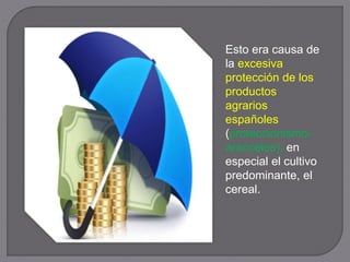 Esto era causa de
la excesiva
protección de los
productos
agrarios
españoles
(proteccionismo-
aranceles), en
especial el cultivo
predominante, el
cereal.
 