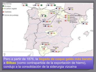 Pero a partir de 1876, la llegada de coque galés más barato
a Bilbao (como contrapartida de la exportación de hierro),
condujo a la consolidación de la siderurgia vizcaína
 