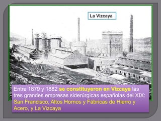 Entre 1879 y 1882 se constituyeron en Vizcaya las
tres grandes empresas siderúrgicas españolas del XIX:
San Francisco, Altos Hornos y Fábricas de Hierro y
Acero, y La Vizcaya
La Vizcaya
 