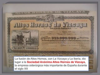 La fusión de Altos Hornos, con La Vizcaya y La Iberia, dio
lugar a la Sociedad Anónima Altos Hornos de Vizcaya,
la empresa siderúrgica más importante de España durante
el siglo XX
 