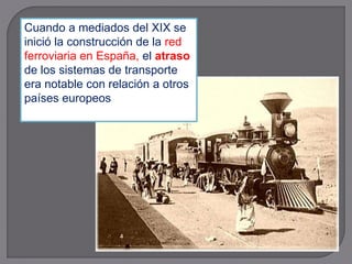 Cuando a mediados del XIX se
inició la construcción de la red
ferroviaria en España, el atraso
de los sistemas de transporte
era notable con relación a otros
países europeos
 
