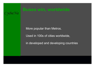 Buses win, worldwide



 More popular than Metros.

 Used in 100s of cities worldwide,

 in developed and developing countries
 