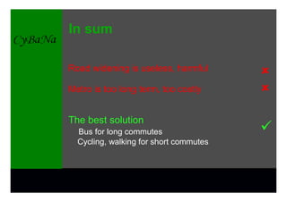 In sum

Road widening is useless, harmful       û
Metro is too long term, too costly      û

The best solution
  Bus for long commutes                 ü
  Cycling, walking for short commutes
 