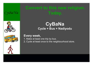 Convert to this new religion.
           Today.

                     CyBaNa
             Cycle + Bus + Nadiyodu

Every week,
1. Make at least one trip by bus.
2. Cycle at least once to the neighbourhood store.
 