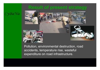 Result of present strategy




Pollution, environmental destruction, road
accidents, temperature rise, wasteful
expenditure on road infrastructure.
 