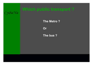 Which public transport ?

         The Metro ?

         Or

         The bus ?
 