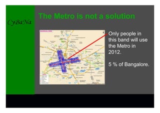 The Metro is not a solution

                   Only people in
                   this band will use
                   the Metro in
                   2012.

                   5 % of Bangalore.
 