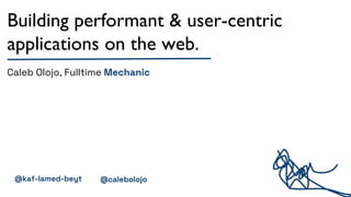 Building performant & user-centric
applications on the web.
Caleb Olojo, Fulltime Mechanic
@kaf-lamed-beyt @calebolojo
 