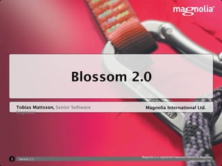 Blossom 2.0

    Tobias Mattsson, Senior Software     Magnolia International Ltd.
    Engineer




                                       Magnolia is a registered trademark owned by Magnolia
1    Version 1.1
                                                                            International Ltd.
 
