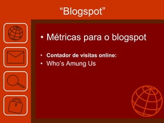 “ Blogspot” Métricas para o blogspot  Contador de visitas online: Who’s Amung Us 