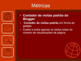 Métricas Contador de visitas padrão do Blogger   Contador de visitas padrão  em forma de gadget.  Coleta e exibe apenas os dados totais do número de visualizações de página.  
