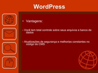 WordPress Vantagens: - Você tem total controle sobre seus arquivos e banco de dados  - Atualizações de segurança e melhorias constantes no código do CMS  
