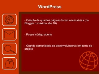 WordPress - Criação de quantas páginas forem necessárias (no Blogger o máximo são 10)  - Possui código aberto  - Grande comunidade de desenvolvedores em torno do projeto  