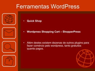 Ferramentas WordPress Quick Shop Wordpress Shopping Cart – ShopperPress Além destes existem dezenas de outros plugins para fazer comércio pelo wordpress, tanto gratuitos quanto pagos. 