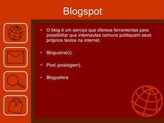 Blogspot O blog é um serviço que oferece ferramentas para possibilitar que internautas comuns publiquem seus próprios textos na internet. Blogueira(o). Post (postagem). Blogosfera 