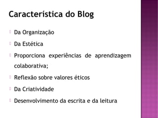 Característica do Blog


Da Organização



Da Estética



Proporciona experiências de aprendizagem
colaborativa;



Reflexão sobre valores éticos



Da Criatividade



Desenvolvimento da escrita e da leitura

 