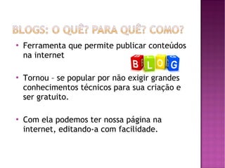 





Ferramenta que permite publicar conteúdos
na internet
Tornou – se popular por não exigir grandes
conhecimentos técnicos para sua criação e
ser gratuito.
Com ela podemos ter nossa página na
internet, editando-a com facilidade.

 