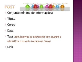 

Conjunto mínimo de informações:



Título



Corpo



Data



Tags (são palavras ou expressões que ajudam a
identificar o assunto tratado no texto)



Link

 