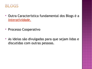 





Outra Característica fundamental dos Blogs é a
interatividade.
Processo Cooperativo
As ideias são divulgadas para que sejam lidas e
discutidas com outras pessoas.

 