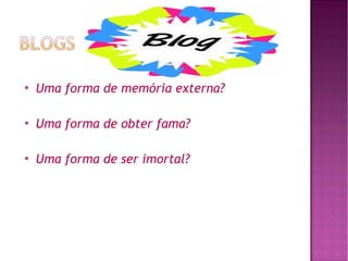 

Uma forma de memória externa?



Uma forma de obter fama?



Uma forma de ser imortal?

 